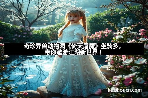 奇珍异兽动物园《倚天屠魔》坐骑多，带你遨游江湖新世界！